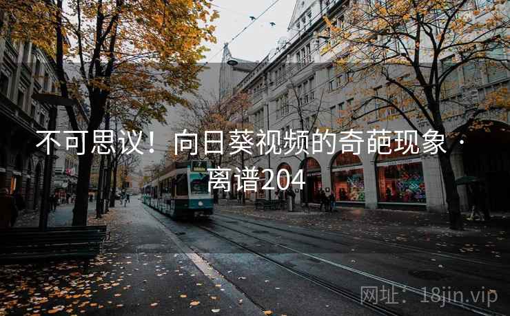 不可思议！向日葵视频的奇葩现象 · 离谱204
