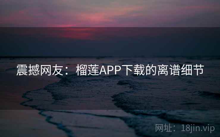 震撼网友：榴莲APP下载的离谱细节