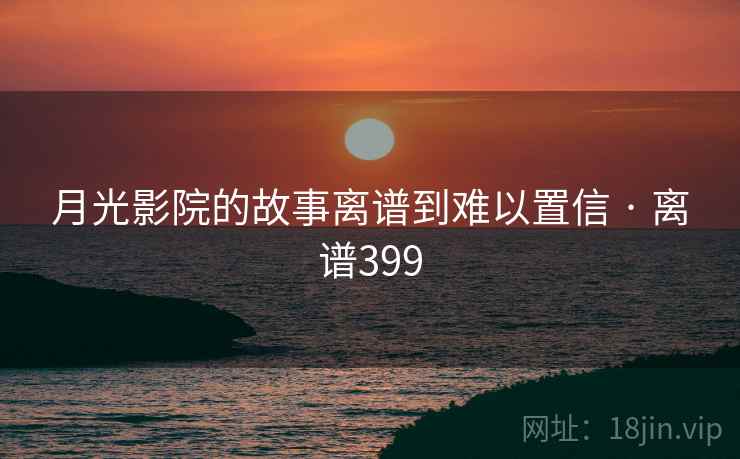 月光影院的故事离谱到难以置信 · 离谱399