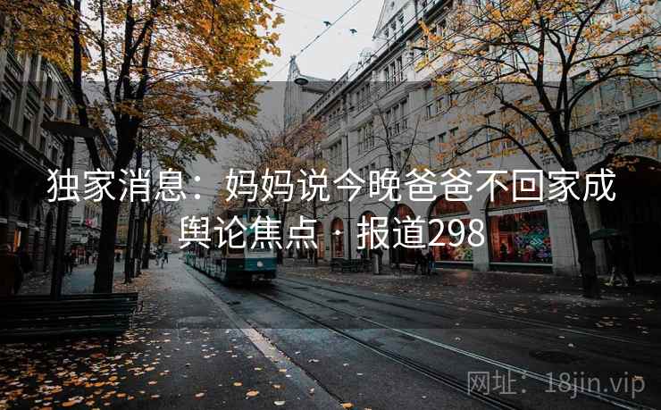 独家消息:妈妈说今晚爸爸不回家成舆论焦点 · 报道298