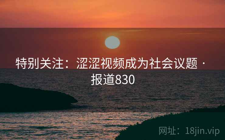 特别关注：涩涩视频成为社会议题 · 报道830