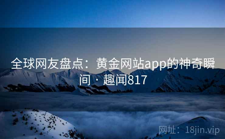 全球网友盘点：黄金网站app的神奇瞬间 · 趣闻817