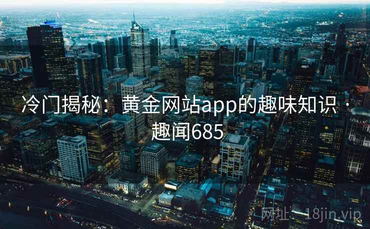 冷门揭秘：黄金网站app的趣味知识 · 趣闻685