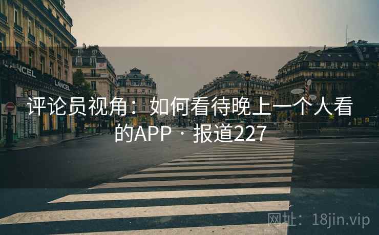 评论员视角:如何看待晚上一个人看的APP · 报道227