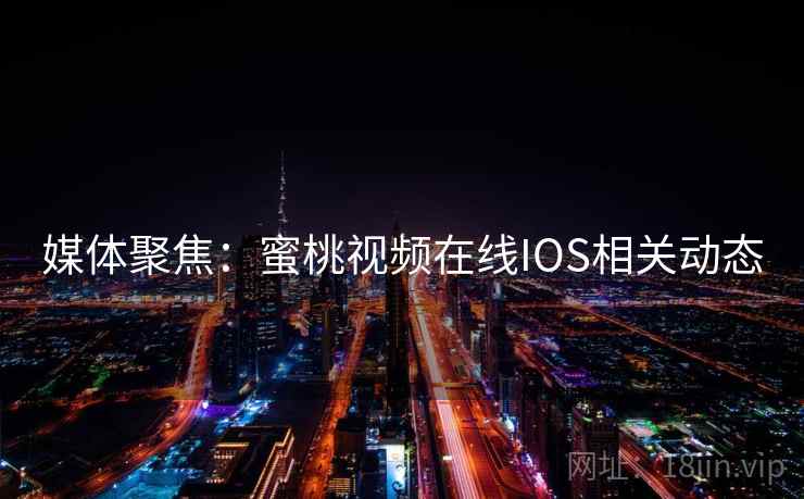 媒体聚焦:蜜桃视频在线IOS相关动态