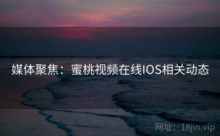 媒体聚焦:蜜桃视频在线IOS相关动态