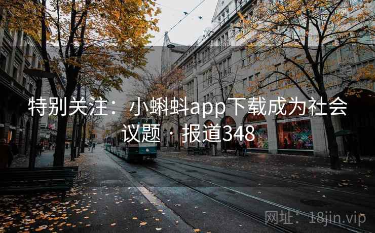特别关注：小蝌蚪app下载成为社会议题 · 报道348