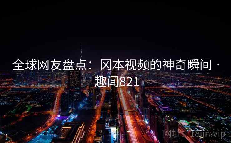 全球网友盘点：冈本视频的神奇瞬间 · 趣闻821
