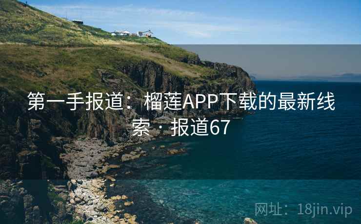 第一手报道：榴莲APP下载的最新线索 · 报道67