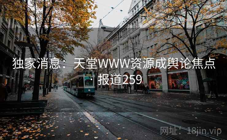 独家消息:天堂WWW资源成舆论焦点 · 报道259