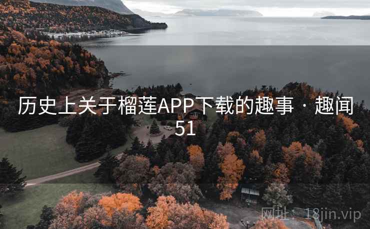 历史上关于榴莲APP下载的趣事 · 趣闻51