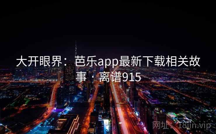 大开眼界：芭乐app最新下载相关故事 · 离谱915