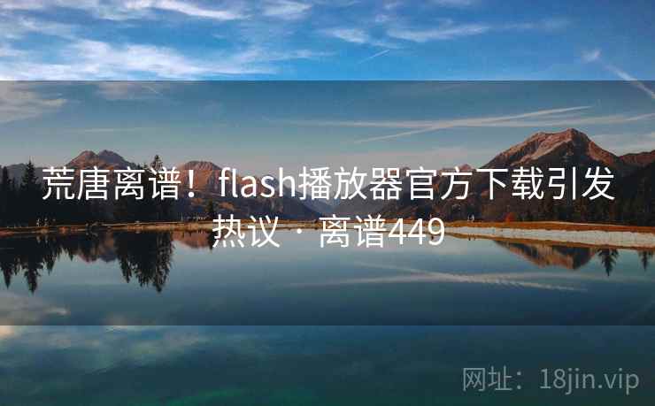 荒唐离谱！flash播放器官方下载引发热议 · 离谱449