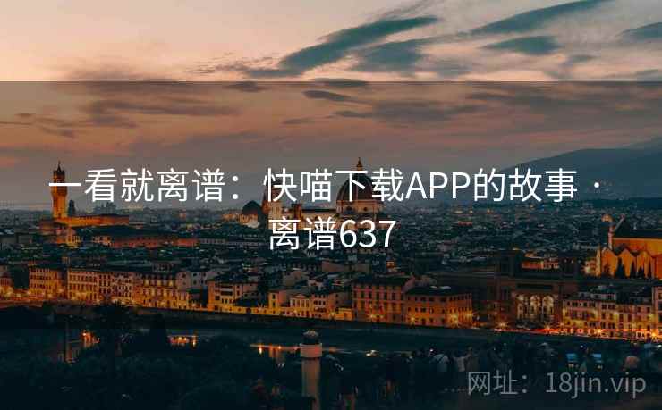 一看就离谱：快喵下载APP的故事 · 离谱637
