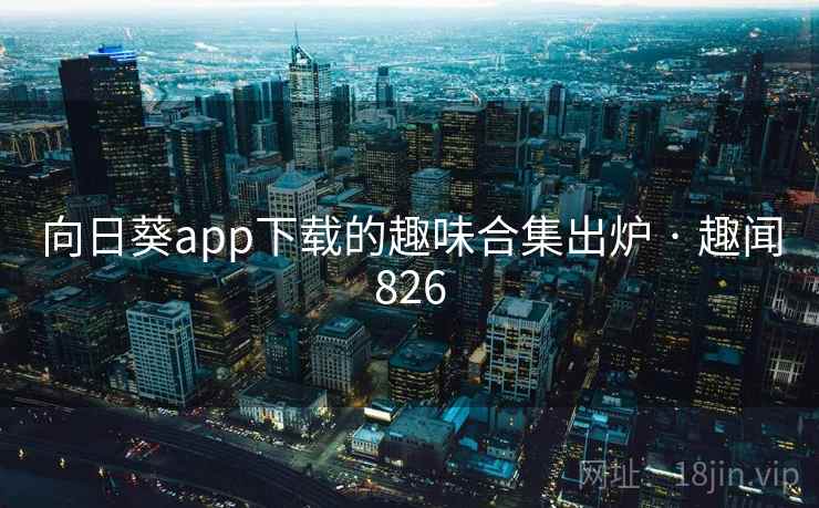 向日葵app下载的趣味合集出炉 · 趣闻826