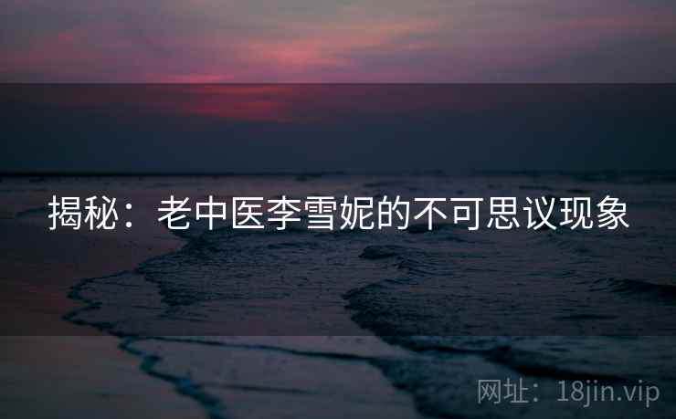 揭秘：老中医李雪妮的不可思议现象