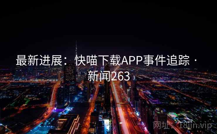 最新进展:快喵下载APP事件追踪 · 新闻263
