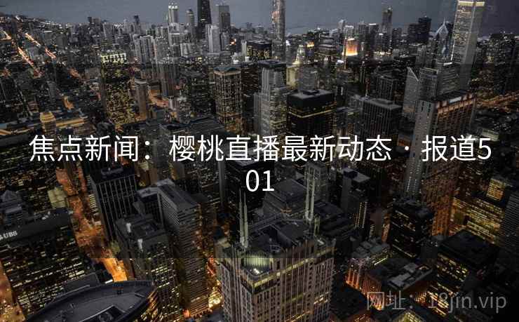 焦点新闻：樱桃直播最新动态 · 报道501