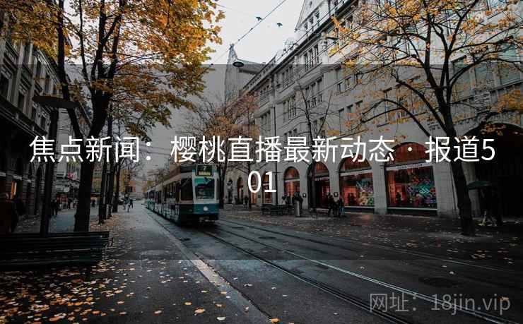 焦点新闻:樱桃直播最新动态 · 报道501