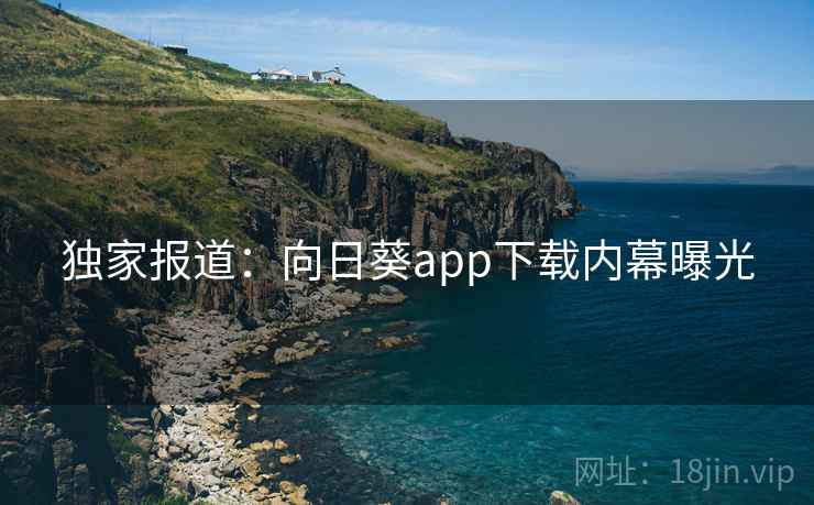 独家报道：向日葵app下载内幕曝光
