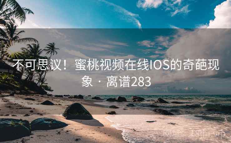 不可思议！蜜桃视频在线IOS的奇葩现象 · 离谱283