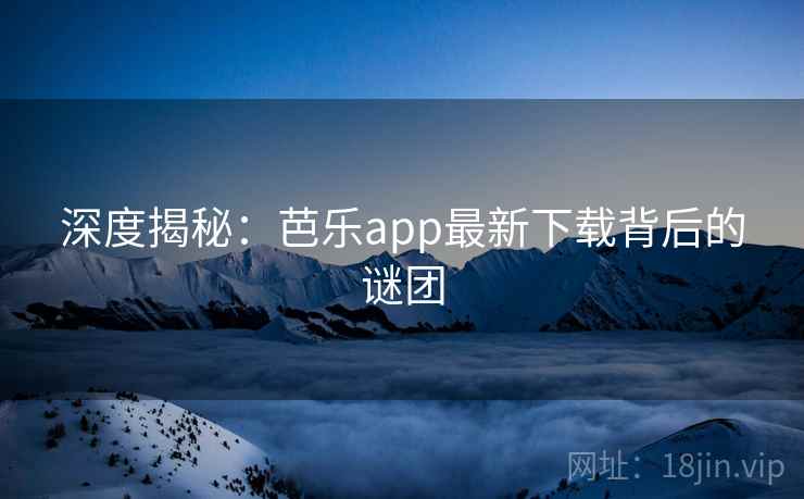 深度揭秘：芭乐app最新下载背后的谜团