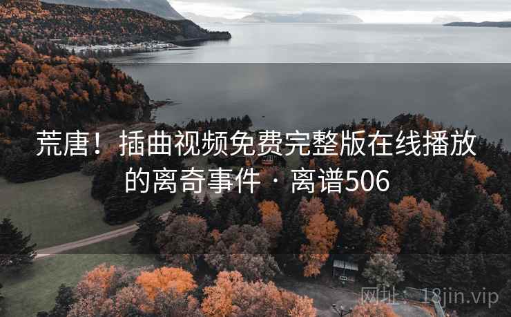 荒唐！插曲视频免费完整版在线播放的离奇事件 · 离谱506