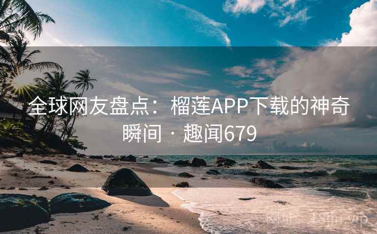 全球网友盘点：榴莲APP下载的神奇瞬间 · 趣闻679