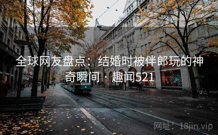 全球网友盘点：结婚时被伴郎玩的神奇瞬间 · 趣闻521