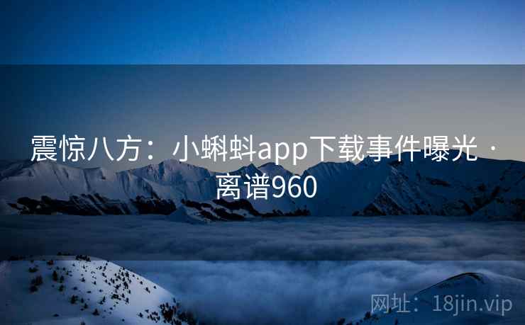 震惊八方:小蝌蚪app下载事件曝光 · 离谱960