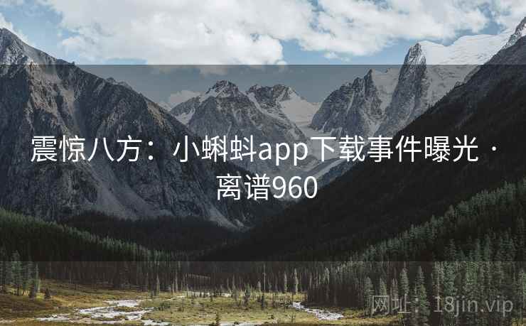震惊八方:小蝌蚪app下载事件曝光 · 离谱960