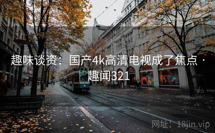 趣味谈资：国产4k高清电视成了焦点 · 趣闻321