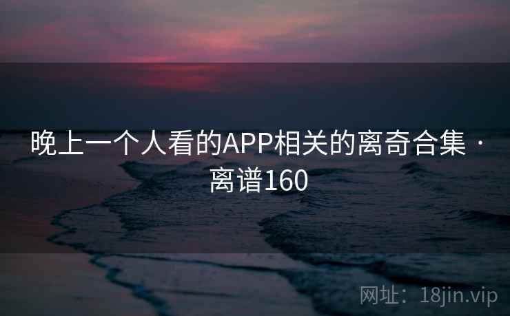 晚上一个人看的APP相关的离奇合集 · 离谱160